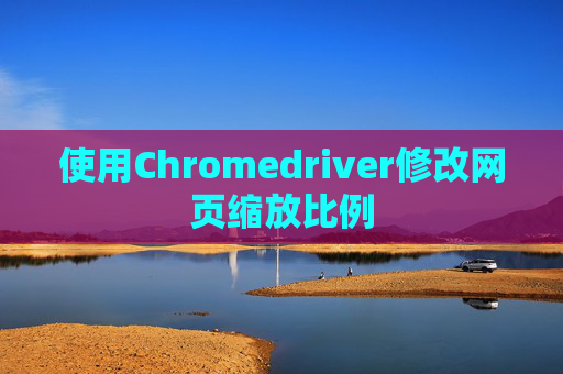 使用Chromedriver修改网页缩放比例 使用Chromedriver修改网页缩放比例